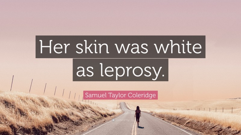 Samuel Taylor Coleridge Quote: “Her skin was white as leprosy.”