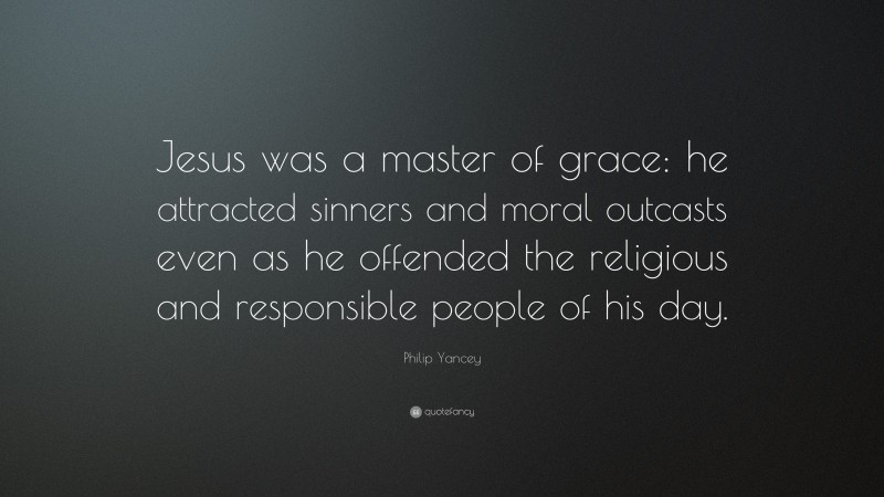 Philip Yancey Quote: “Jesus was a master of grace: he attracted sinners and moral outcasts even as he offended the religious and responsible people of his day.”