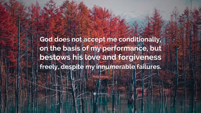 Philip Yancey Quote: “God does not accept me conditionally, on the basis of my performance, but bestows his love and forgiveness freely, despite my innumerable failures.”