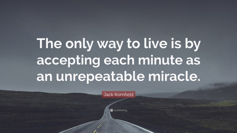 Jack Kornfield Quote: “The only way to live is by accepting each minute as an unrepeatable miracle.”