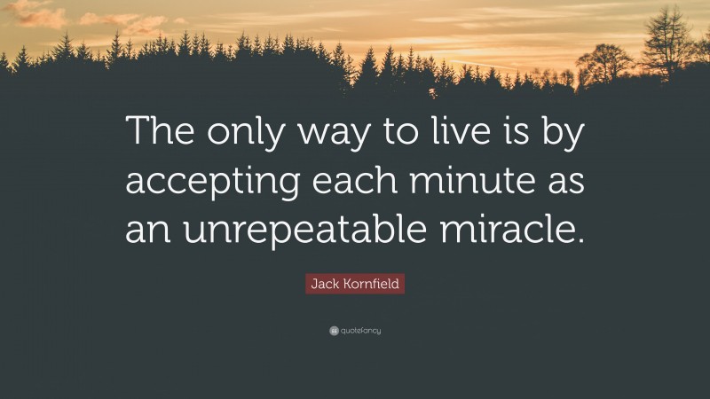 Jack Kornfield Quote: “The only way to live is by accepting each minute as an unrepeatable miracle.”