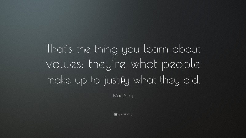 Max Barry Quote: “That’s the thing you learn about values: they’re what people make up to justify what they did.”