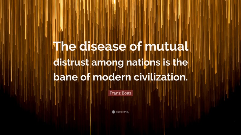 Franz Boas Quote: “The disease of mutual distrust among nations is the bane of modern civilization.”