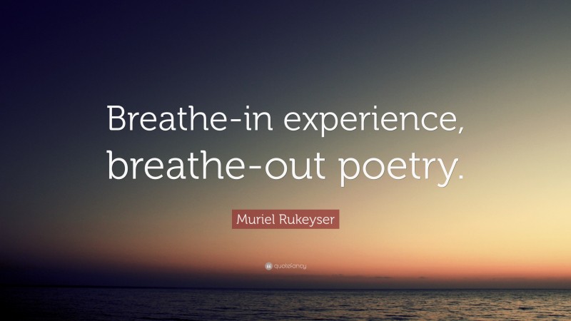 Muriel Rukeyser Quote: “Breathe-in experience, breathe-out poetry.”