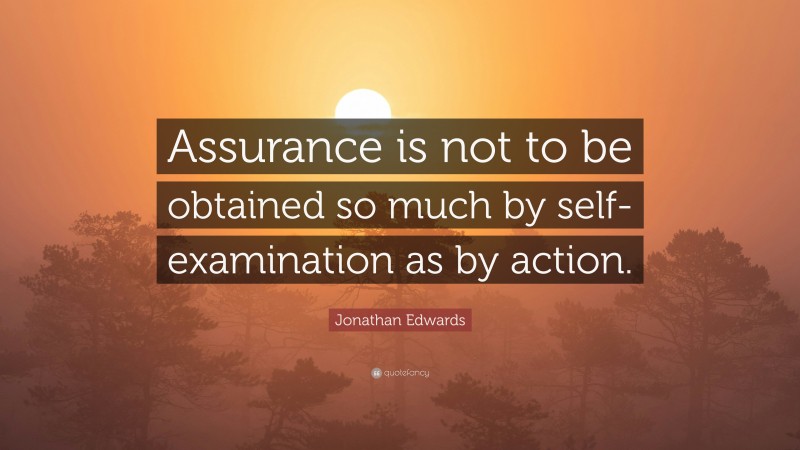 Jonathan Edwards Quote: “Assurance is not to be obtained so much by self-examination as by action.”