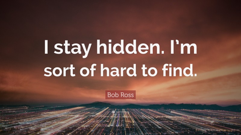 Bob Ross Quote: “I stay hidden. I’m sort of hard to find.”