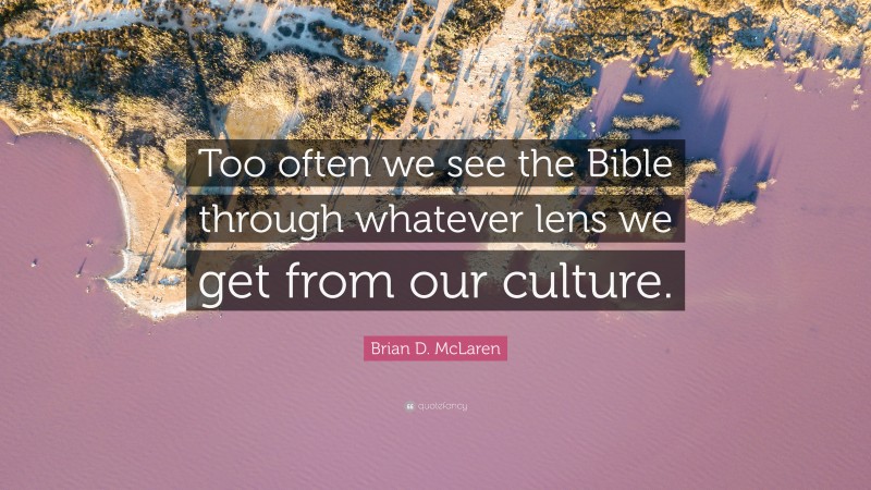 Brian D. McLaren Quote: “Too often we see the Bible through whatever lens we get from our culture.”