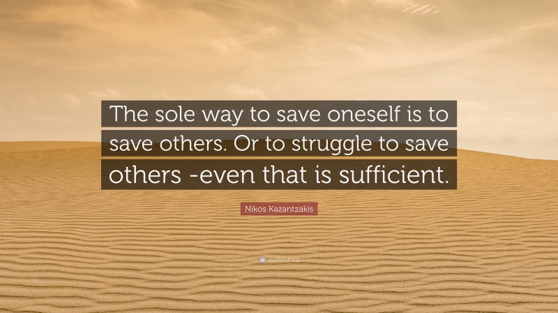 Nikos Kazantzakis Quote: “The sole way to save oneself is to save others. Or to struggle to save others -even that is sufficient.”