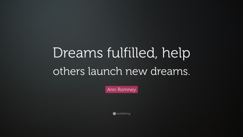 Ann Romney Quote: “Dreams fulfilled, help others launch new dreams.”