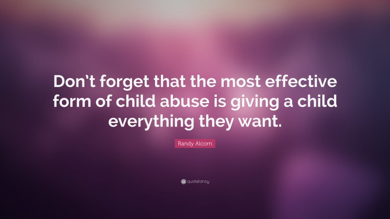 Randy Alcorn Quote: “Don’t forget that the most effective form of child abuse is giving a child everything they want.”