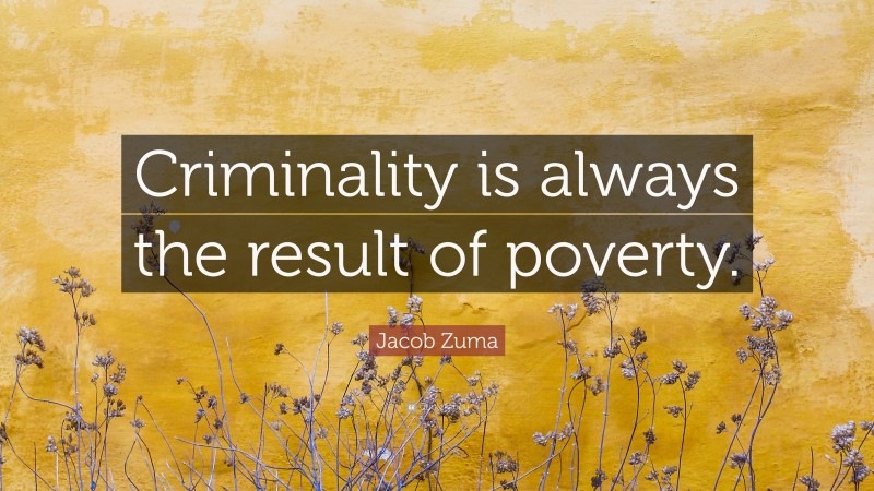 Jacob Zuma Quote: “Criminality is always the result of poverty.”