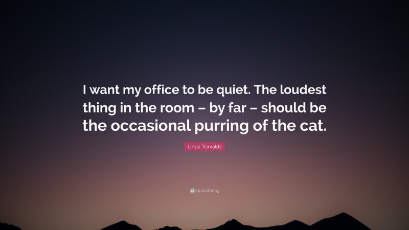Linus Torvalds Quote: “I want my office to be quiet. The loudest thing in the room – by far – should be the occasional purring of the cat.”
