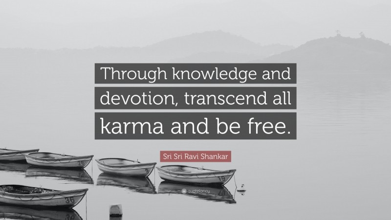 Sri Sri Ravi Shankar Quote: “Through knowledge and devotion, transcend all karma and be free.”