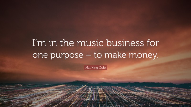 Nat King Cole Quote: “I’m in the music business for one purpose – to make money.”