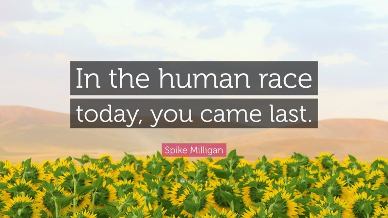 Spike Milligan Quote: “In the human race today, you came last.”