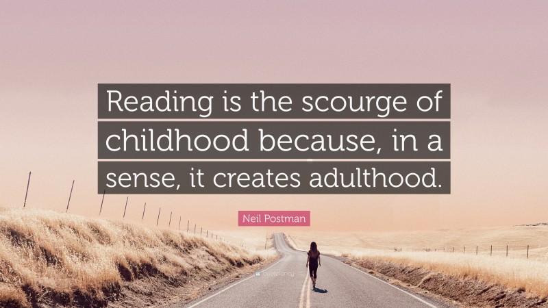Neil Postman Quote: “Reading is the scourge of childhood because, in a sense, it creates adulthood.”