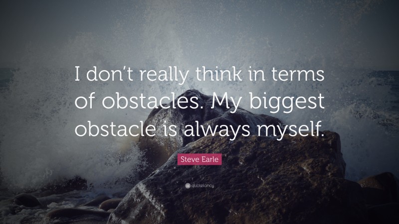 Steve Earle Quote: “I don’t really think in terms of obstacles. My biggest obstacle is always myself.”