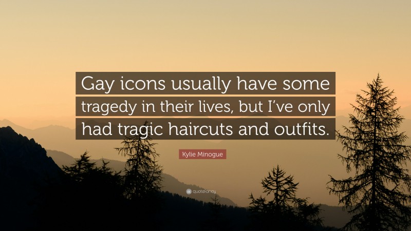 Kylie Minogue Quote: “Gay icons usually have some tragedy in their lives, but I’ve only had tragic haircuts and outfits.”