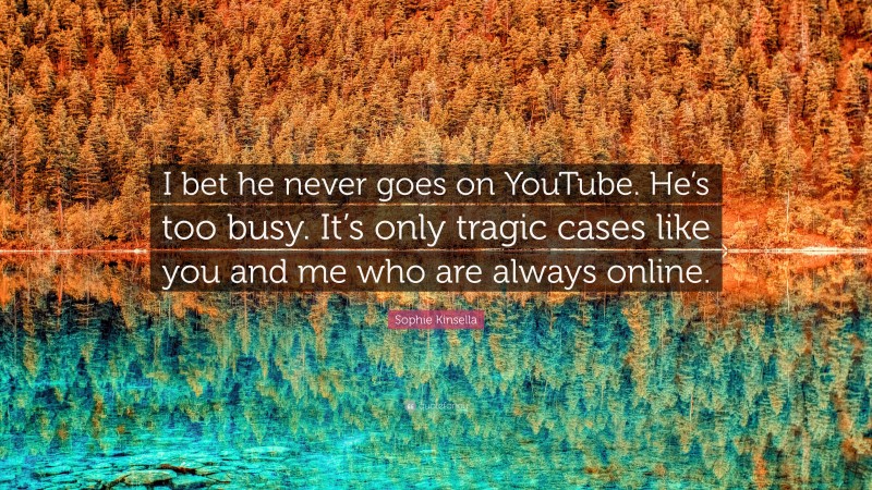 Sophie Kinsella Quote: “I bet he never goes on YouTube. He’s too busy. It’s only tragic cases like you and me who are always online.”