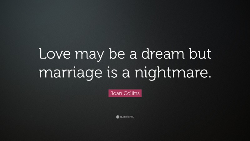 Joan Collins Quote: “Love may be a dream but marriage is a nightmare.”
