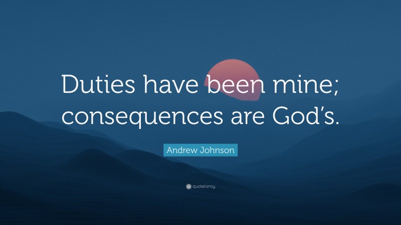 Andrew Johnson Quote: “Duties have been mine; consequences are God’s.”