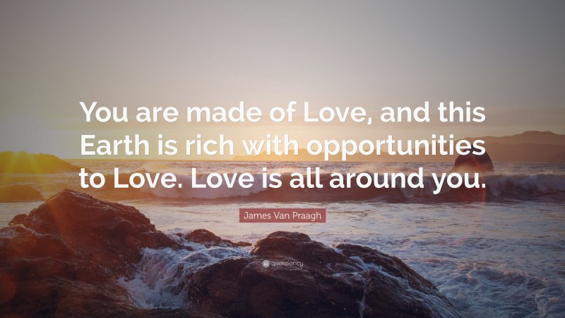 James Van Praagh Quote: “You are made of Love, and this Earth is rich with opportunities to Love. Love is all around you.”