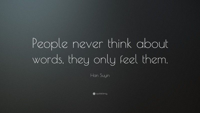 Han Suyin Quote: “People never think about words, they only feel them.”
