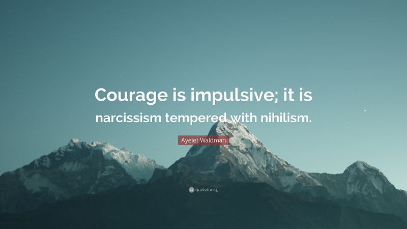 Ayelet Waldman Quote: “Courage is impulsive; it is narcissism tempered with nihilism.”