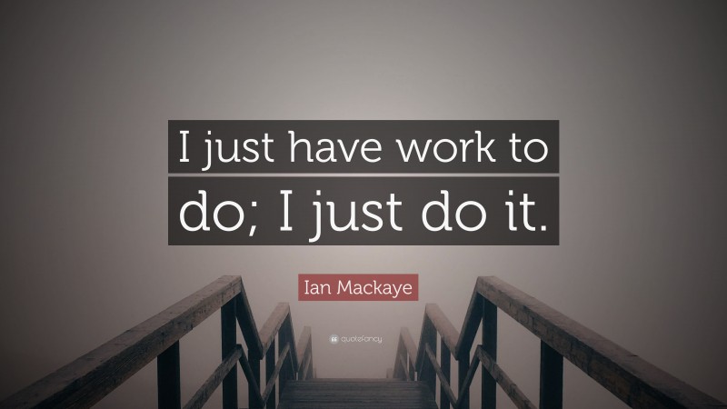 Ian Mackaye Quote: “I just have work to do; I just do it.”
