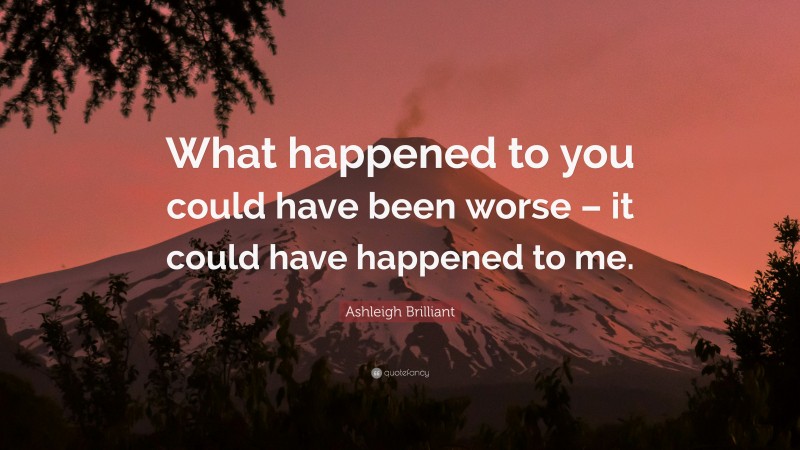 Ashleigh Brilliant Quote: “What happened to you could have been worse – it could have happened to me.”