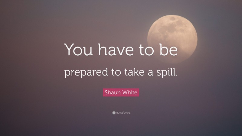 Shaun White Quote: “You have to be prepared to take a spill.”