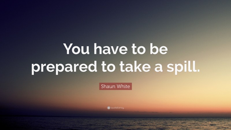 Shaun White Quote: “You have to be prepared to take a spill.”