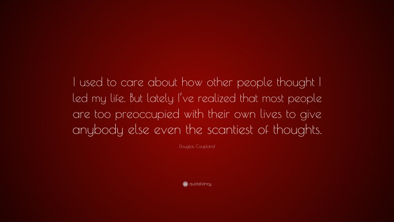 Douglas Coupland Quote: “I used to care about how other people thought I led my life. But lately I’ve realized that most people are too preoccupied with their own lives to give anybody else even the scantiest of thoughts.”