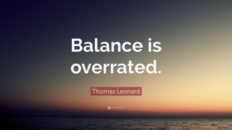 Thomas Leonard Quote: “Balance is overrated.”