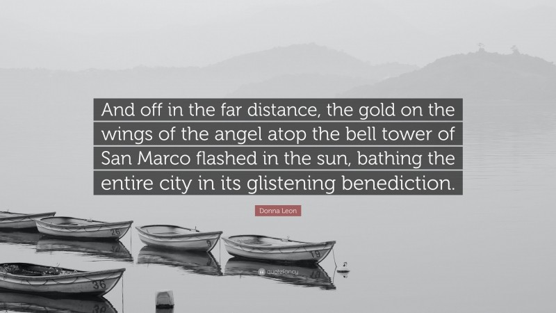 Donna Leon Quote: “And off in the far distance, the gold on the wings of the angel atop the bell tower of San Marco flashed in the sun, bathing the entire city in its glistening benediction.”