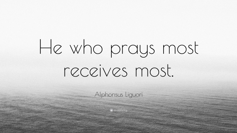 Alphonsus Liguori Quote: “He who prays most receives most.”
