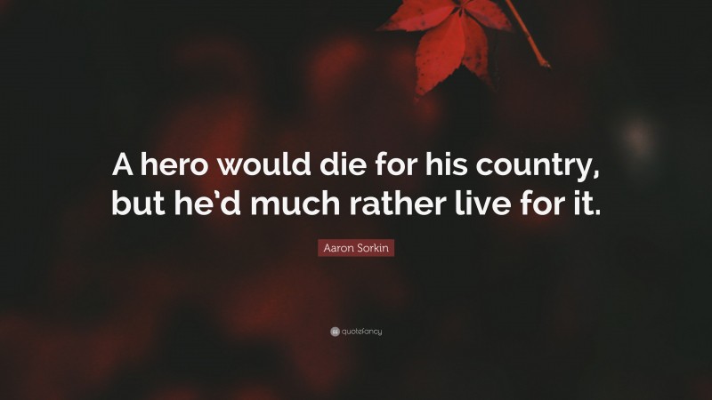 Aaron Sorkin Quote: “A hero would die for his country, but he’d much rather live for it.”