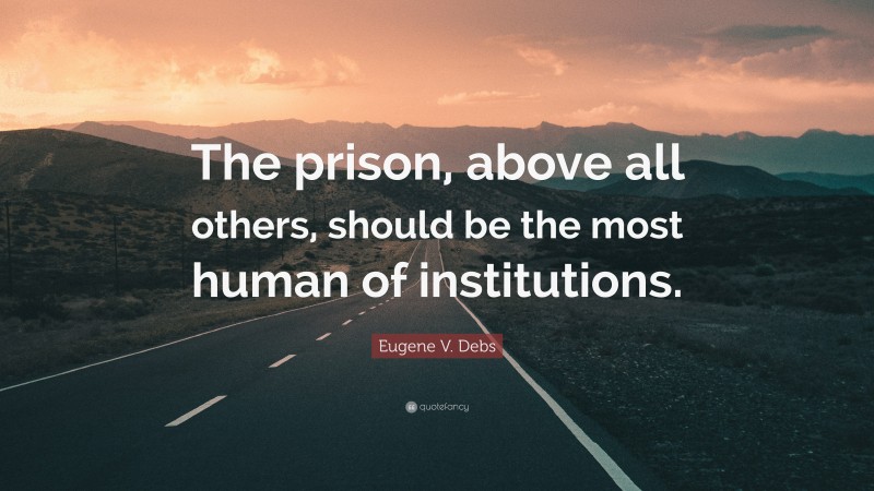 Eugene V. Debs Quote: “The prison, above all others, should be the most human of institutions.”