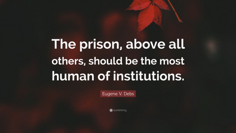 Eugene V. Debs Quote: “The prison, above all others, should be the most human of institutions.”