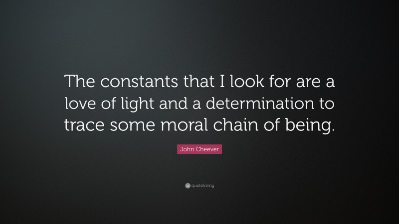 John Cheever Quote: “The constants that I look for are a love of light and a determination to trace some moral chain of being.”