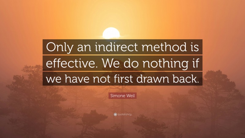 Simone Weil Quote: “Only an indirect method is effective. We do nothing if we have not first drawn back.”