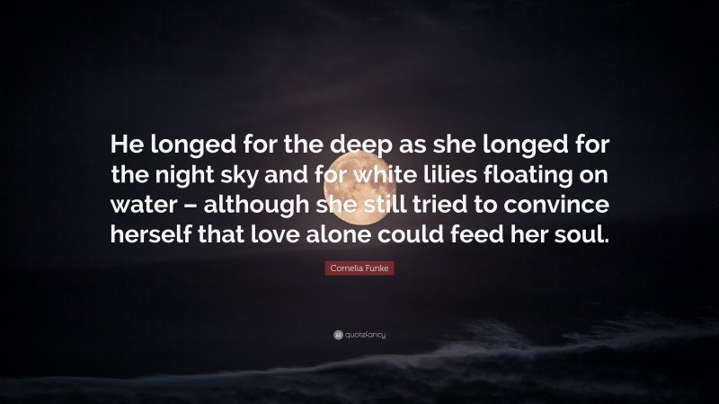 Cornelia Funke Quote: “He longed for the deep as she longed for the night sky and for white lilies floating on water – although she still tried to convince herself that love alone could feed her soul.”