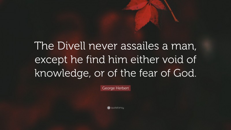 George Herbert Quote: “The Divell never assailes a man, except he find him either void of knowledge, or of the fear of God.”