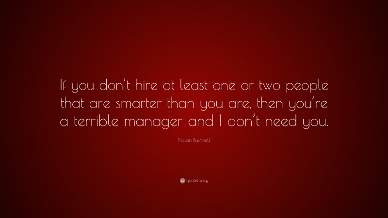 Nolan Bushnell Quote: “If you don’t hire at least one or two people that are smarter than you are, then you’re a terrible manager and I don’t need you.”
