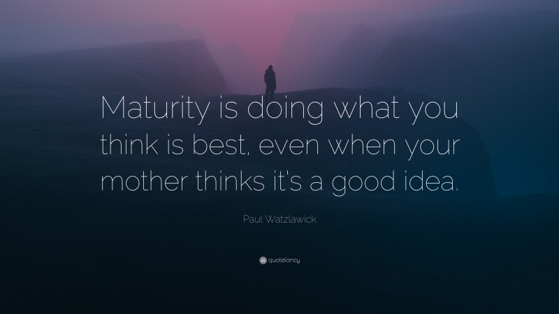 Paul Watzlawick Quote: “Maturity is doing what you think is best, even when your mother thinks it’s a good idea.”