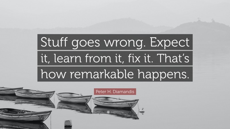 Peter H. Diamandis Quote: “Stuff goes wrong. Expect it, learn from it, fix it. That’s how remarkable happens.”