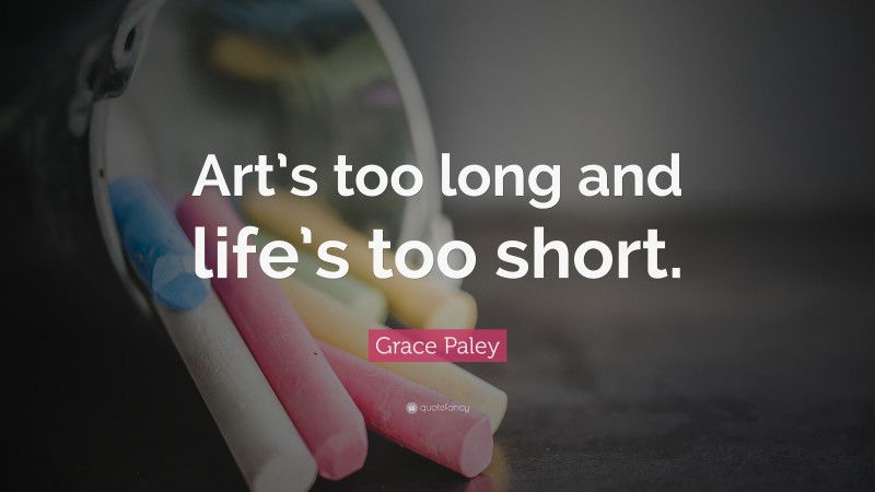 Grace Paley Quote: “Art’s too long and life’s too short.”