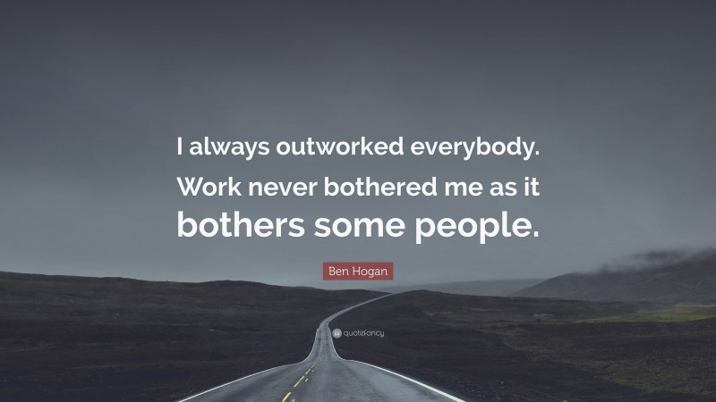 Ben Hogan Quote: “I always outworked everybody. Work never bothered me as it bothers some people.”