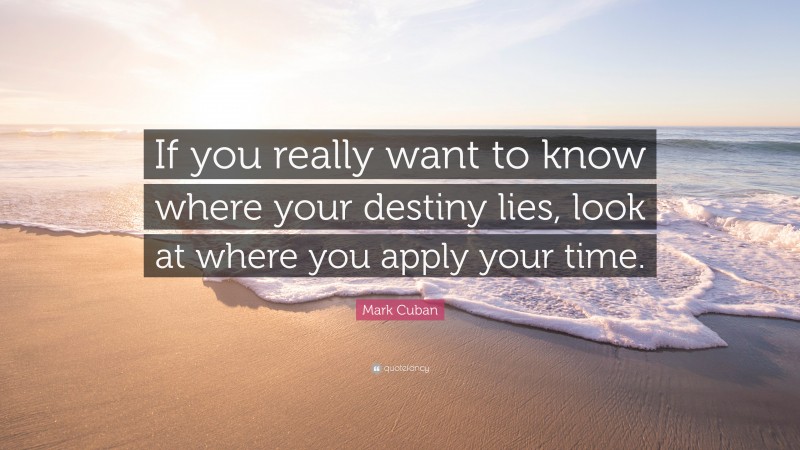 Mark Cuban Quote: “If you really want to know where your destiny lies, look at where you apply your time.”