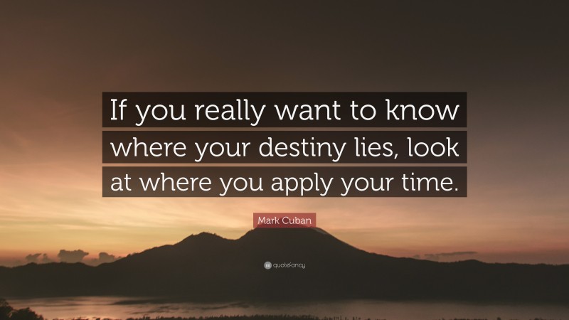 Mark Cuban Quote: “If you really want to know where your destiny lies, look at where you apply your time.”